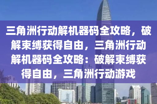 三角洲行动解机器码全攻略，破解束缚获得自由，三角洲行动解机器码全攻略：破解束缚获得自由，三角洲行动游戏