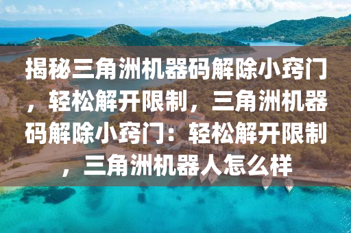 揭秘三角洲机器码解除小窍门，轻松解开限制，三角洲机器码解除小窍门：轻松解开限制，三角洲机器人怎么样