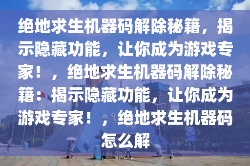 绝地求生机器码解除秘籍，揭示隐藏功能，让你成为游戏专家！，绝地求生机器码解除秘籍：揭示隐藏功能，让你成为游戏专家！，绝地求生机器码怎么解
