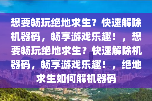 想要畅玩绝地求生？快速解除机器码，畅享游戏乐趣！，想要畅玩绝地求生？快速解除机器码，畅享游戏乐趣！，绝地求生如何解机器码