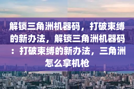 解锁三角洲机器码，打破束缚的新办法，解锁三角洲机器码：打破束缚的新办法，三角洲怎么拿机枪
