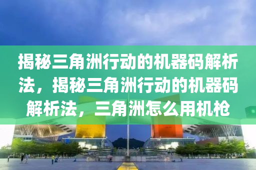 揭秘三角洲行动的机器码解析法，揭秘三角洲行动的机器码解析法，三角洲怎么用机枪