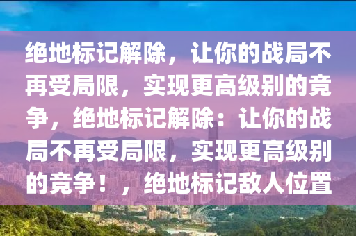 绝地标记解除，让你的战局不再受局限，实现更高级别的竞争，绝地标记解除：让你的战局不再受局限，实现更高级别的竞争！，绝地标记敌人位置