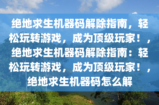 绝地求生机器码解除指南，轻松玩转游戏，成为顶级玩家！，绝地求生机器码解除指南：轻松玩转游戏，成为顶级玩家！，绝地求生机器码怎么解