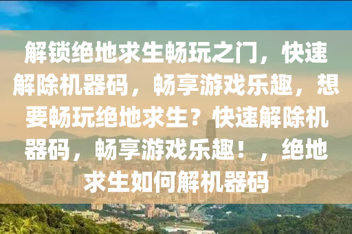 解锁绝地求生畅玩之门，快速解除机器码，畅享游戏乐趣，想要畅玩绝地求生？快速解除机器码，畅享游戏乐趣！，绝地求生如何解机器码