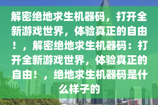 解密绝地求生机器码，打开全新游戏世界，体验真正的自由！，解密绝地求生机器码：打开全新游戏世界，体验真正的自由！，绝地求生机器码是什么样子的