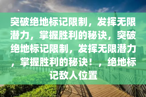 突破绝地标记限制，发挥无限潜力，掌握胜利的秘诀，突破绝地标记限制，发挥无限潜力，掌握胜利的秘诀！，绝地标记敌人位置
