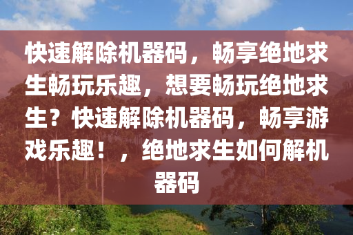 快速解除机器码，畅享绝地求生畅玩乐趣，想要畅玩绝地求生？快速解除机器码，畅享游戏乐趣！，绝地求生如何解机器码