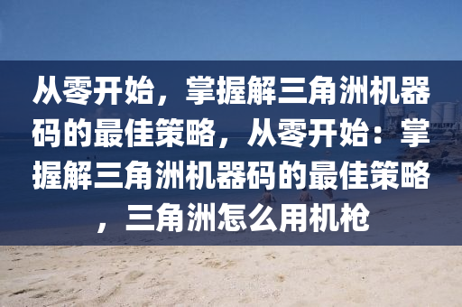 从零开始，掌握解三角洲机器码的最佳策略，从零开始：掌握解三角洲机器码的最佳策略，三角洲怎么用机枪