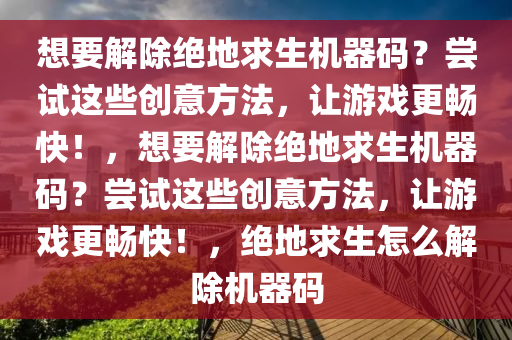 想要解除绝地求生机器码？尝试这些创意方法，让游戏更畅快！，想要解除绝地求生机器码？尝试这些创意方法，让游戏更畅快！，绝地求生怎么解除机器码
