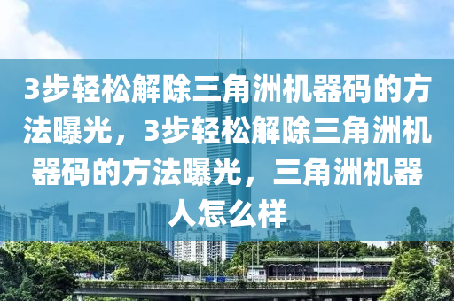 3步轻松解除三角洲机器码的方法曝光，3步轻松解除三角洲机器码的方法曝光，三角洲机器人怎么样