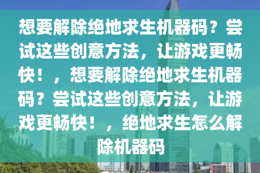 想要解除绝地求生机器码？尝试这些创意方法，让游戏更畅快！，想要解除绝地求生机器码？尝试这些创意方法，让游戏更畅快！，绝地求生怎么解除机器码