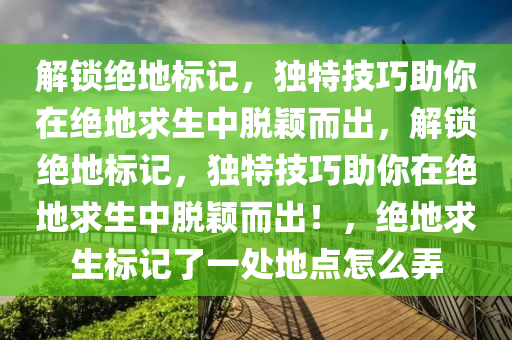 解锁绝地标记，独特技巧助你在绝地求生中脱颖而出，解锁绝地标记，独特技巧助你在绝地求生中脱颖而出！，绝地求生标记了一处地点怎么弄