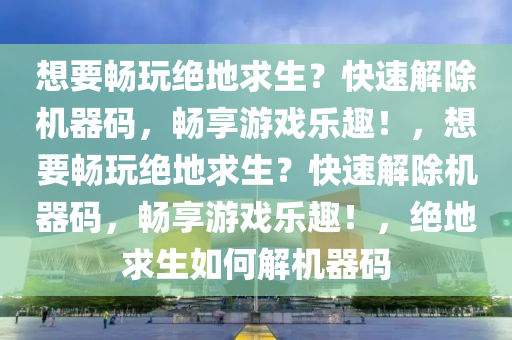 想要畅玩绝地求生？快速解除机器码，畅享游戏乐趣！，想要畅玩绝地求生？快速解除机器码，畅享游戏乐趣！，绝地求生如何解机器码