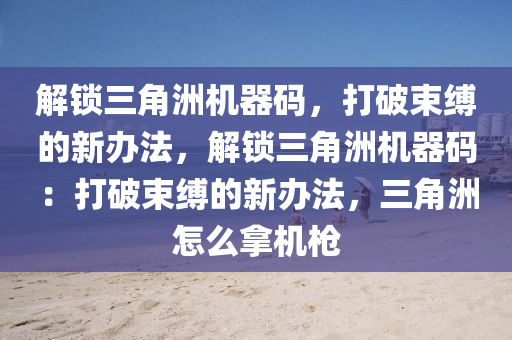 解锁三角洲机器码，打破束缚的新办法，解锁三角洲机器码：打破束缚的新办法，三角洲怎么拿机枪