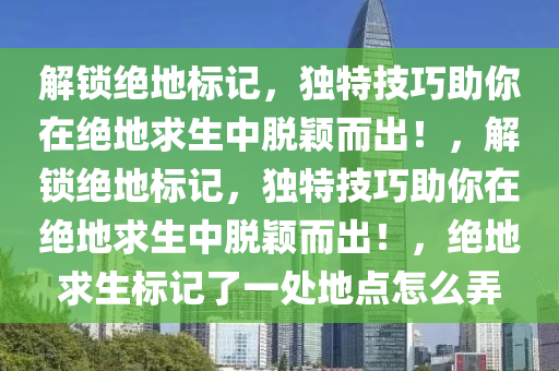 解锁绝地标记，独特技巧助你在绝地求生中脱颖而出！，解锁绝地标记，独特技巧助你在绝地求生中脱颖而出！，绝地求生标记了一处地点怎么弄