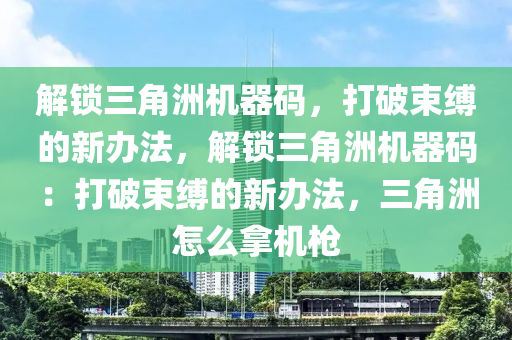 解锁三角洲机器码，打破束缚的新办法，解锁三角洲机器码：打破束缚的新办法，三角洲怎么拿机枪