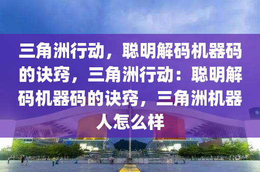 三角洲行动，聪明解码机器码的诀窍，三角洲行动：聪明解码机器码的诀窍，三角洲机器人怎么样