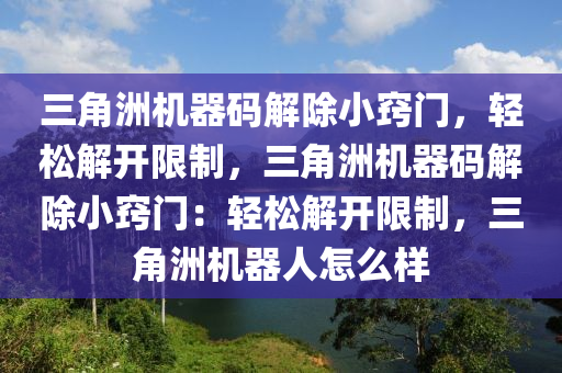 三角洲机器码解除小窍门，轻松解开限制，三角洲机器码解除小窍门：轻松解开限制，三角洲机器人怎么样