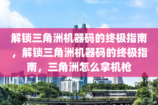 解锁三角洲机器码的终极指南，解锁三角洲机器码的终极指南，三角洲怎么拿机枪