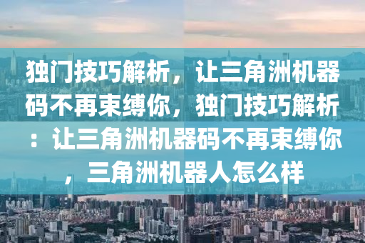 独门技巧解析，让三角洲机器码不再束缚你，独门技巧解析：让三角洲机器码不再束缚你，三角洲机器人怎么样