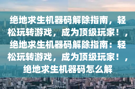 绝地求生机器码解除指南，轻松玩转游戏，成为顶级玩家！，绝地求生机器码解除指南：轻松玩转游戏，成为顶级玩家！，绝地求生机器码怎么解