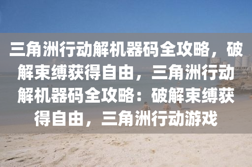 三角洲行动解机器码全攻略，破解束缚获得自由，三角洲行动解机器码全攻略：破解束缚获得自由，三角洲行动游戏