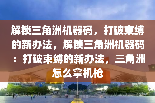 解锁三角洲机器码，打破束缚的新办法，解锁三角洲机器码：打破束缚的新办法，三角洲怎么拿机枪