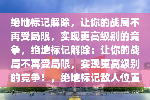 绝地标记解除，让你的战局不再受局限，实现更高级别的竞争，绝地标记解除：让你的战局不再受局限，实现更高级别的竞争！，绝地标记敌人位置
