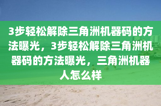 3步轻松解除三角洲机器码的方法曝光，3步轻松解除三角洲机器码的方法曝光，三角洲机器人怎么样