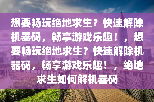 想要畅玩绝地求生？快速解除机器码，畅享游戏乐趣！，想要畅玩绝地求生？快速解除机器码，畅享游戏乐趣！，绝地求生如何解机器码