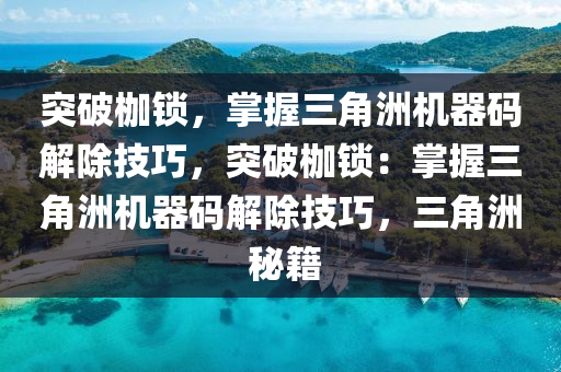突破枷锁，掌握三角洲机器码解除技巧，突破枷锁：掌握三角洲机器码解除技巧，三角洲 秘籍