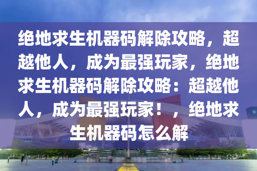 绝地求生机器码解除攻略，超越他人，成为最强玩家，绝地求生机器码解除攻略：超越他人，成为最强玩家！，绝地求生机器码怎么解