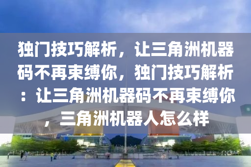 独门技巧解析，让三角洲机器码不再束缚你，独门技巧解析：让三角洲机器码不再束缚你，三角洲机器人怎么样