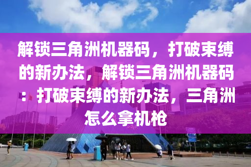 解锁三角洲机器码，打破束缚的新办法，解锁三角洲机器码：打破束缚的新办法，三角洲怎么拿机枪