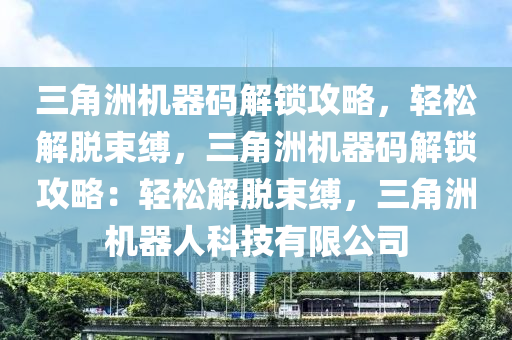 三角洲机器码解锁攻略，轻松解脱束缚，三角洲机器码解锁攻略：轻松解脱束缚，三角洲机器人科技有限公司
