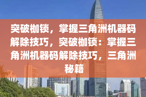 突破枷锁，掌握三角洲机器码解除技巧，突破枷锁：掌握三角洲机器码解除技巧，三角洲 秘籍