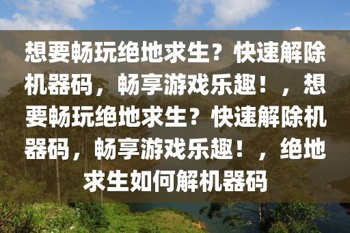 想要畅玩绝地求生？快速解除机器码，畅享游戏乐趣！，想要畅玩绝地求生？快速解除机器码，畅享游戏乐趣！，绝地求生如何解机器码