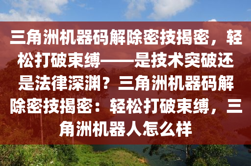 三角洲机器码解除密技揭密，轻松打破束缚——是技术突破还是法律深渊？三角洲机器码解除密技揭密：轻松打破束缚，三角洲机器人怎么样