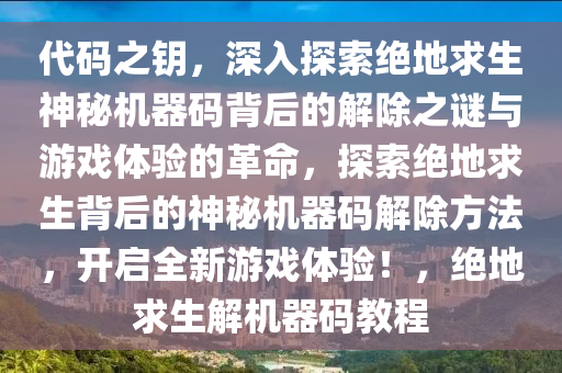 代码之钥，深入探索绝地求生神秘机器码背后的解除之谜与游戏体验的革命，探索绝地求生背后的神秘机器码解除方法，开启全新游戏体验！，绝地求生解机器码教程