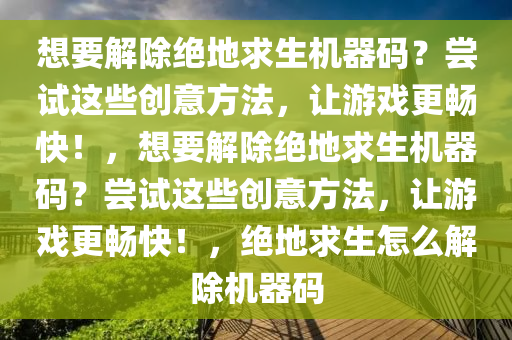 想要解除绝地求生机器码？尝试这些创意方法，让游戏更畅快！，想要解除绝地求生机器码？尝试这些创意方法，让游戏更畅快！，绝地求生怎么解除机器码