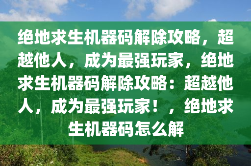 绝地求生机器码解除攻略，超越他人，成为最强玩家，绝地求生机器码解除攻略：超越他人，成为最强玩家！，绝地求生机器码怎么解