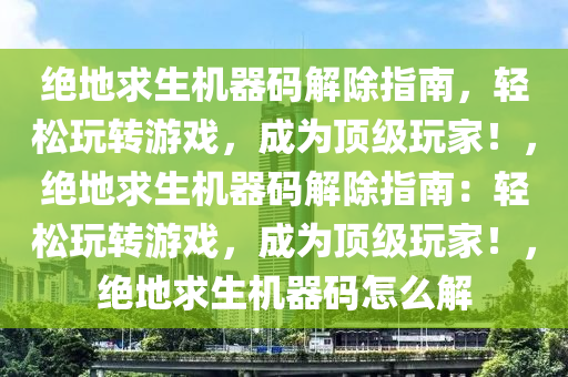 绝地求生机器码解除指南，轻松玩转游戏，成为顶级玩家！，绝地求生机器码解除指南：轻松玩转游戏，成为顶级玩家！，绝地求生机器码怎么解