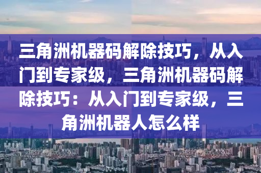 三角洲机器码解除技巧，从入门到专家级，三角洲机器码解除技巧：从入门到专家级，三角洲机器人怎么样