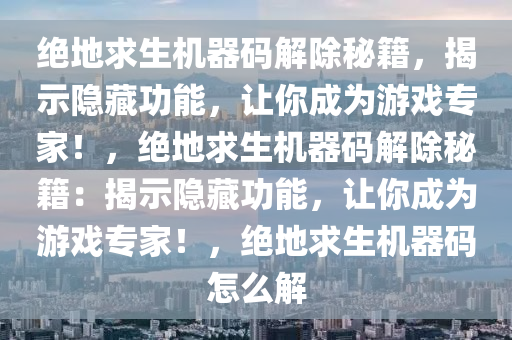 绝地求生机器码解除秘籍，揭示隐藏功能，让你成为游戏专家！，绝地求生机器码解除秘籍：揭示隐藏功能，让你成为游戏专家！，绝地求生机器码怎么解