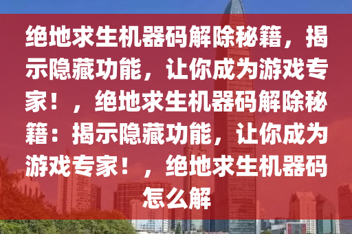 绝地求生机器码解除秘籍，揭示隐藏功能，让你成为游戏专家！，绝地求生机器码解除秘籍：揭示隐藏功能，让你成为游戏专家！，绝地求生机器码怎么解