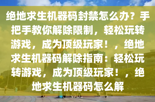 绝地求生机器码封禁怎么办？手把手教你解除限制，轻松玩转游戏，成为顶级玩家！，绝地求生机器码解除指南：轻松玩转游戏，成为顶级玩家！，绝地求生机器码怎么解