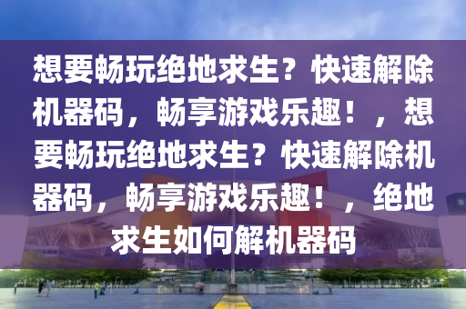 想要畅玩绝地求生？快速解除机器码，畅享游戏乐趣！，想要畅玩绝地求生？快速解除机器码，畅享游戏乐趣！，绝地求生如何解机器码