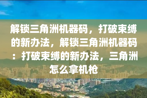 解锁三角洲机器码，打破束缚的新办法，解锁三角洲机器码：打破束缚的新办法，三角洲怎么拿机枪