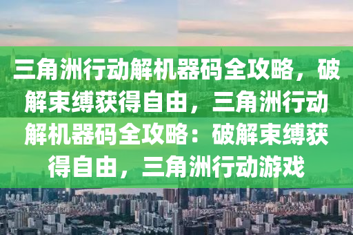 三角洲行动解机器码全攻略，破解束缚获得自由，三角洲行动解机器码全攻略：破解束缚获得自由，三角洲行动游戏